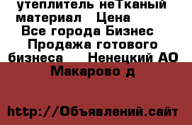 утеплитель неТканый материал › Цена ­ 100 - Все города Бизнес » Продажа готового бизнеса   . Ненецкий АО,Макарово д.